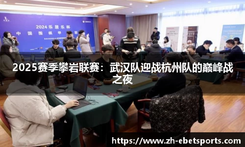 2025赛季攀岩联赛：武汉队迎战杭州队的巅峰战之夜