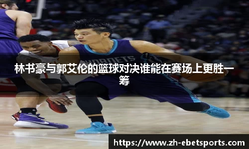 林书豪与郭艾伦的篮球对决谁能在赛场上更胜一筹